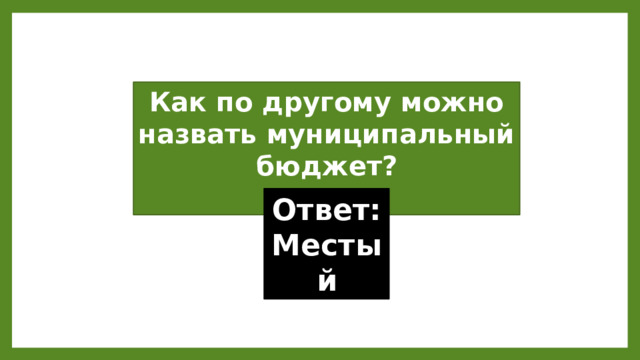 Как по другому можно назвать муниципальный бюджет? Ответ: Местый 