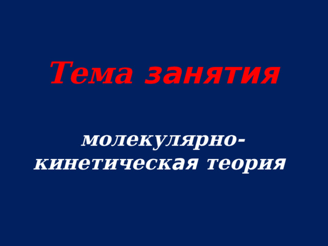   Тема занятия   молекулярно-кинетическ ая теори я    