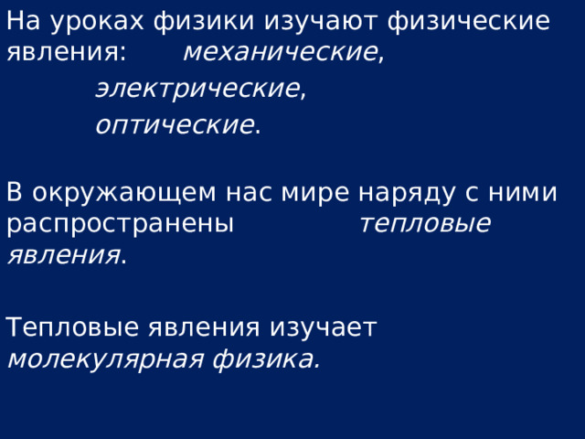 На уроках физики изучают физические явления:   механические ,    электрические ,    оптические .   В окружающем нас мире наряду с ними распространены     тепловые явления . Тепловые явления изучает молекулярная физика. 