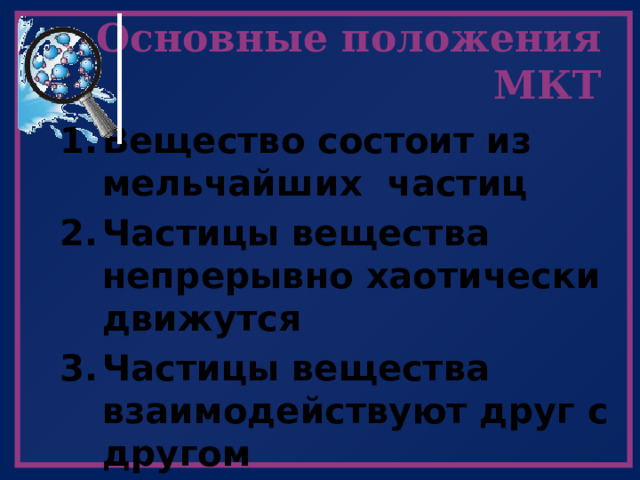 Основные положения МКТ Вещество состоит из мельчайших частиц Частицы вещества непрерывно хаотически движутся Частицы вещества взаимодействуют друг с другом 