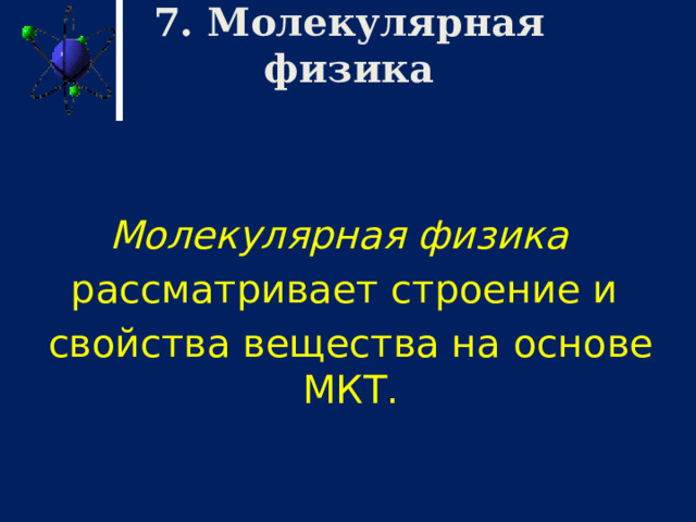 7. Молекулярная физика Молекулярная физика  рассматривает строение и свойства вещества на основе МКТ. 