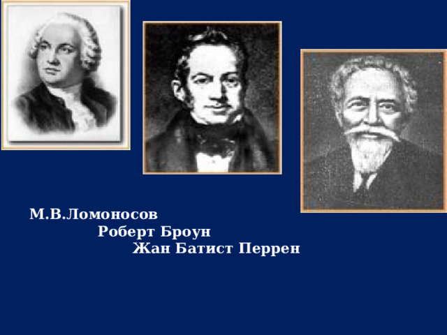 М.В.Ломоносов  Роберт Броун  Жан Батист Перрен 