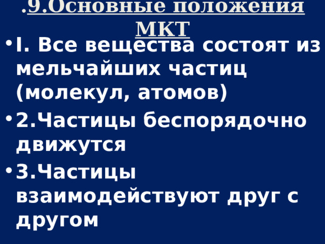 . 9.Основные положения МКТ I. Все вещества состоят из мельчайших частиц (молекул, атомов) 2.Частицы беспорядочно движутся 3.Частицы взаимодействуют друг с другом 