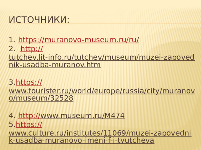 ИСТОЧНИКИ: 1. https ://muranovo-museum.ru/ru /   2.   http:// tutchev.lit-info.ru/tutchev/museum/muzej-zapovednik-usadba-muranov.htm  3. https :// www.tourister.ru/world/europe/russia/city/muranovo/museum/32528   4. http:// www.museum.ru/M474   5. https :// www.culture.ru/institutes/11069/muzei-zapovednik-usadba-muranovo-imeni-f-i-tyutcheva  