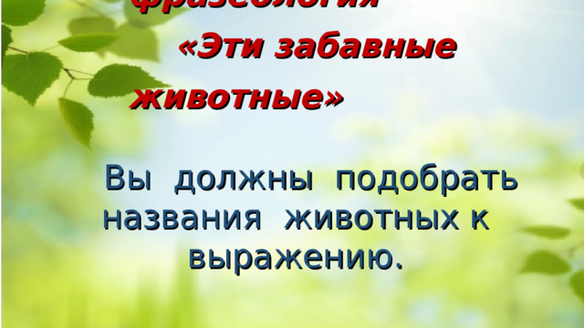  Конкурс - фразеология  «Эти забавные животные»  Вы должны подобрать названия животных к выражению. 