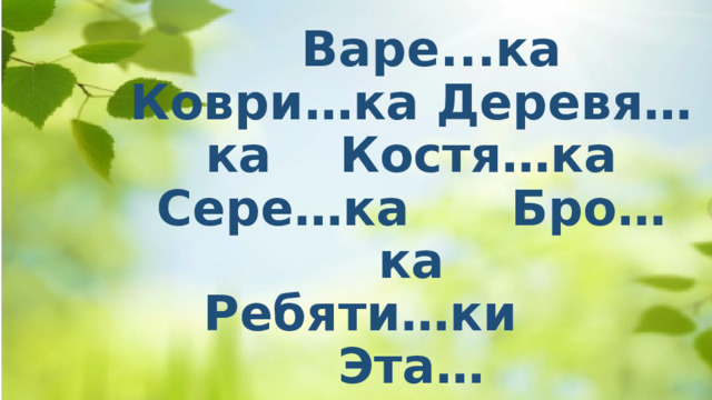   Варе...ка Коври…ка Деревя…ка Костя…ка  Сере…ка Бро…ка  Ребяти…ки Эта… 