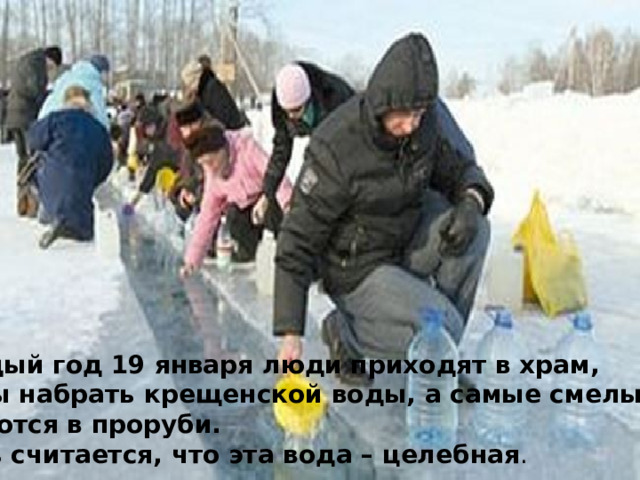 Каждый год 19 января люди приходят в храм, чтобы набрать крещенской воды, а самые смелые купаются в проруби.  Ведь считается, что эта вода – целебная . 