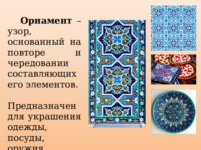  Орнамент – узор, основанный на повторе и чередовании составляющих его элементов.  Предназначен для украшения одежды, посуды, оружия, зданий и пр. 