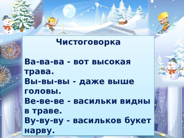 Чистоговорка  Ва-ва-ва - вот высокая трава. Вы-вы-вы - даже выше головы. Ве-ве-ве - васильки видны в траве. Ву-ву-ву - васильков букет нарву. 