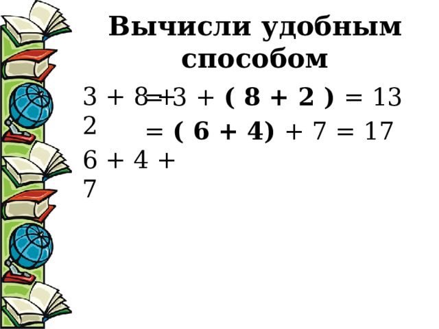 Вычисли удобным способом 3 + 8 + 2 6 + 4 + 7 = 3 + ( 8 + 2 ) = 13 = ( 6 + 4) + 7 = 17 