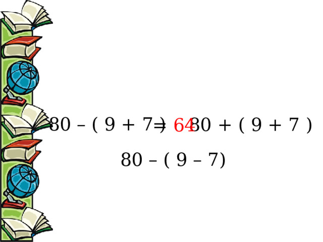 80 – ( 9 + 7 ) 80 + ( 9 + 7 )  = 64 80 – ( 9 – 7) 