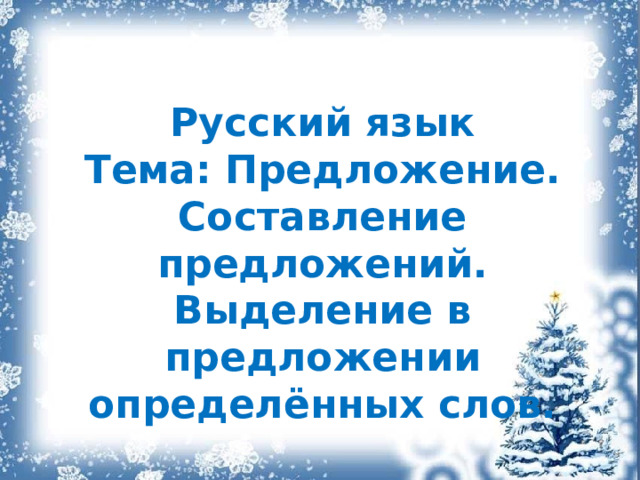 Русский язык Тема: Предложение. Составление предложений. Выделение в предложении определённых слов. 