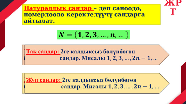 ЖРТ Натуралдык сандар – деп саноодо, номерлөөдө керектелүүчү сандарга айтылат.   Так сандар: 2ге калдыксыз бөлүнбөгөн    сандар. Мисалы   Жуп сандар: 2ге калдыксыз бөлүнбөгөн    сандар. Мисалы   