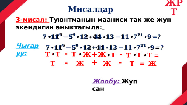 ЖРТ Мисалдар 3-мисал: Туюнтманын мааниси так же жуп экендигин аныктагыла:    Чыгаруу:   - - +     Т Т Т   Ж Ж     Т Т Т Т = - + - Т Ж Ж Ж = Т Жообу: Жуп сан 