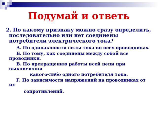 Подумай и ответь  2. По какому признаку можно сразу определить, последовательно или нет соединены потребители электрического тока?  А. По одинаковости силы тока во всех проводниках.  Б. По тому, как соединены между собой все проводники.  В. По прекращению работы всей цепи при выключении  какого-либо одного потребителя тока.  Г. По зависимости напряжений на проводниках от их  сопротивлений.   