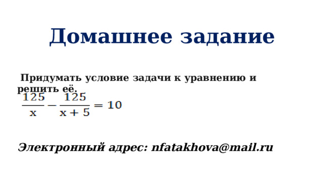 Домашнее задание    Придумать условие задачи к уравнению и решить её.    Электронный адрес: nfatakhova@mail.ru 