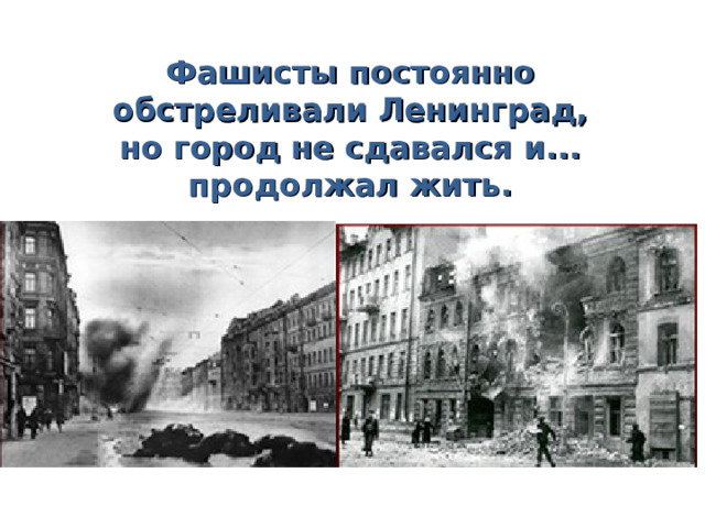 Фашисты постоянно обстреливали Ленинград,  но город не сдавался и...  продолжал жить. 