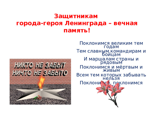 Защитникам  города-героя Ленинграда – вечная память!   Поклонимся великим тем годам Тем славным командирам и бойцам И маршалам страны и рядовым Поклонимся и мёртвым и живым Всем тем которых забывать нельзя Поклонимся, поклонимся друзья! 