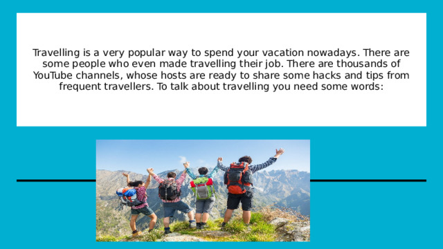 Travelling is a very popular way to spend your vacation nowadays. There are some people who even made travelling their job. There are thousands of YouTube channels, whose hosts are ready to share some hacks and tips from frequent travellers. To talk about travelling you need some words: 