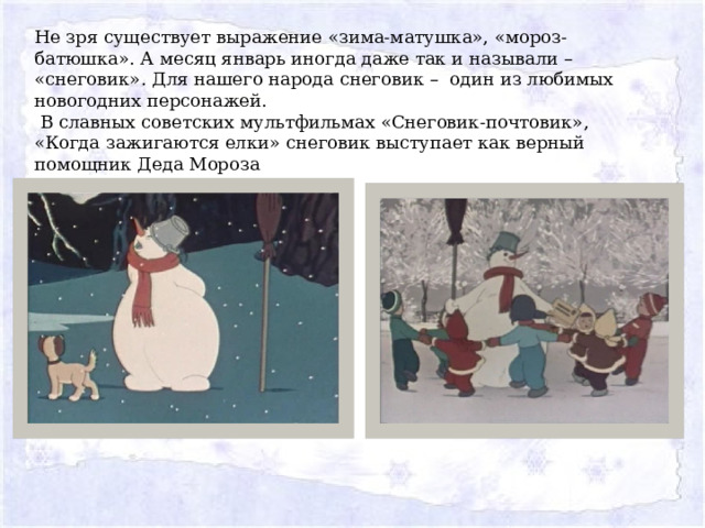 Не зря существует выражение «зима-матушка», «мороз-батюшка». А месяц январь иногда даже так и называли – «снеговик». Для нашего народа снеговик – один из любимых новогодних персонажей.  В славных советских мультфильмах «Снеговик-почтовик», «Когда зажигаются елки» снеговик выступает как верный помощник Деда Мороза 