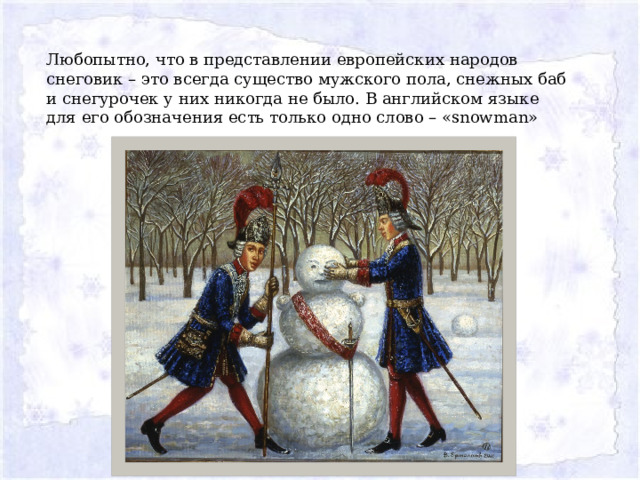 Любопытно, что в представлении европейских народов снеговик – это всегда существо мужского пола, снежных баб и снегурочек у них никогда не было. В английском языке для его обозначения есть только одно слово – «snowman» 