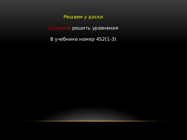 Решаем у доски Задание : решить уравнения В учебнике номер 452(1-3) 