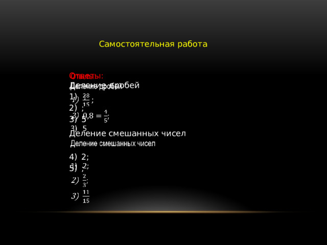 Самостоятельная работа Ответы:   Деление дробей  ; ; 5 Деление смешанных чисел   2; ; 