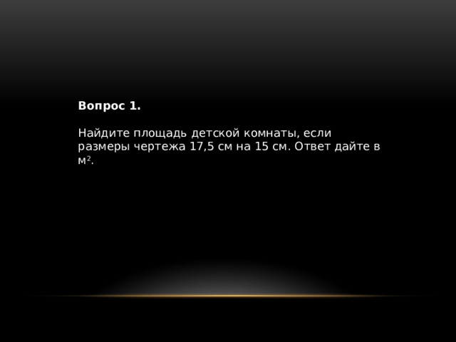 Вопрос 1. Найдите площадь детской комнаты, если размеры чертежа 17,5 см на 15 см. Ответ дайте в м 2 . 