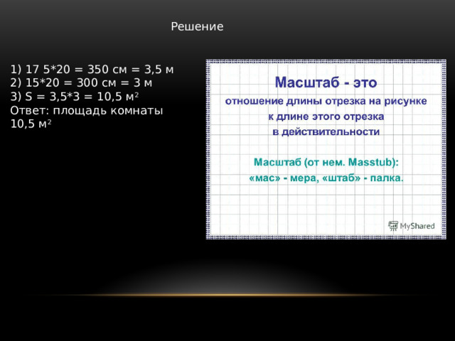 Решение 1) 17 5*20 = 350 см = 3,5 м 2) 15*20 = 300 см = 3 м 3) S = 3,5*3 = 10,5 м 2 Ответ: площадь комнаты 10,5 м 2 