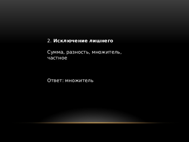 2. Исключение лишнего Сумма, разность, множитель, частное Ответ: множитель 