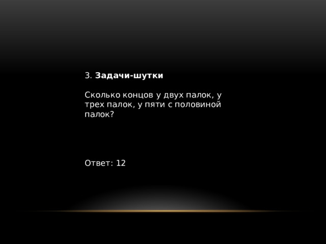 3. Задачи-шутки Сколько концов у двух палок, у трех палок, у пяти с половиной палок? Ответ: 12 