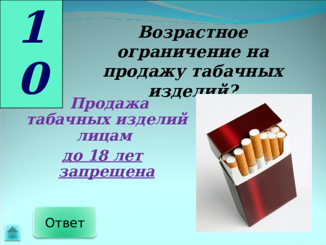 10 Возрастное ограничение на продажу табачных изделий?  Продажа табачных изделий лицам до 18 лет запрещена  Ответ 