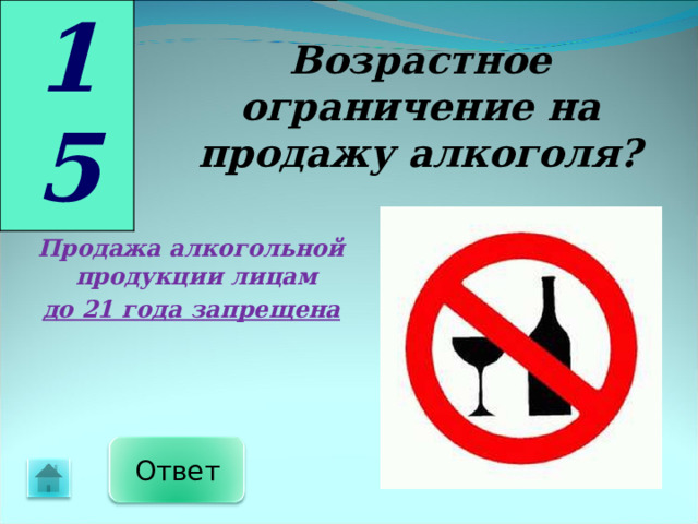 15 Возрастное ограничение на продажу алкоголя? Продажа алкогольной продукции лицам до 21 года запрещена Ответ 