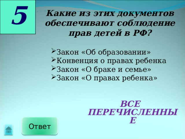 5 Какие из этих документов обеспечивают соблюдение прав детей в РФ?  Закон «Об образовании» Конвенция о правах ребенка Закон «О браке и семье» Закон «О правах ребенка» Закон «Об образовании» Конвенция о правах ребенка Закон «О браке и семье» Закон «О правах ребенка» ВСЕ ПЕРЕЧИСЛЕННЫЕ Ответ 