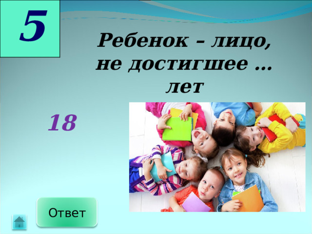 5 Ребенок – лицо, не достигшее … лет 18 Ответ 