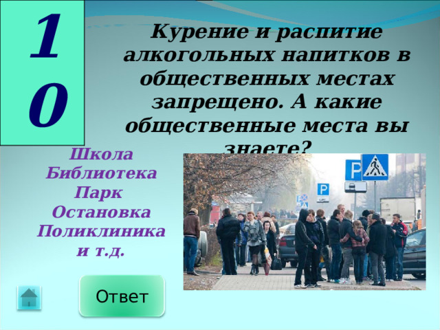 10 Курение и распитие алкогольных напитков в общественных местах запрещено. А какие общественные места вы знаете? Школа Библиотека Парк Остановка Поликлиника и т.д. Ответ 