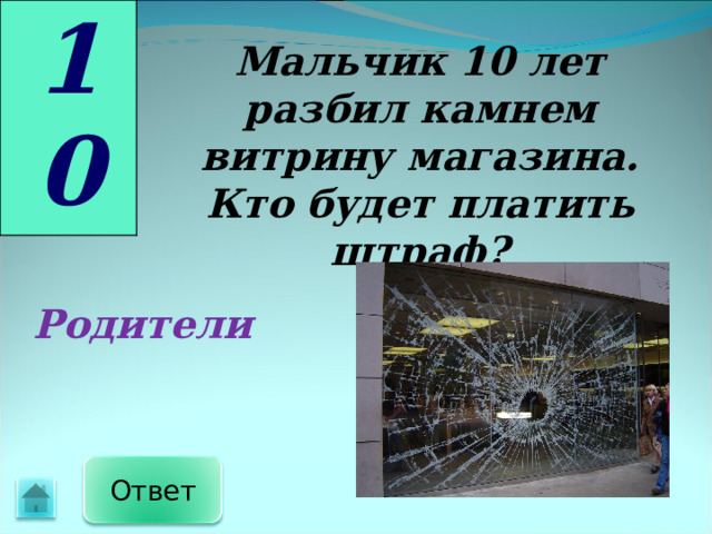 10 Мальчик 10 лет разбил камнем витрину магазина. Кто будет платить штраф? Родители Ответ 