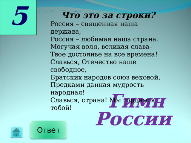 5 Что это за строки? Россия – священная наша держава, Россия – любимая наша страна. Могучая воля, великая слава- Твое достоянье на все времена ! Славься, Отечество наше свободное, Братских народов союз вековой, Предками данная мудрость народная ! Славься, страна ! Мы гордимся тобой !  Гимн России Ответ 