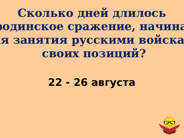 Сколько дней длилось Бородинское сражение, начиная с дня занятия русскими войсками своих позиций? 22 - 26 августа 