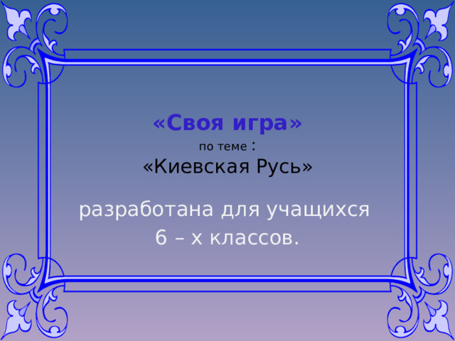 «Своя игра»   по теме :  «Киевская Русь» разработана для учащихся 6 – х классов. 