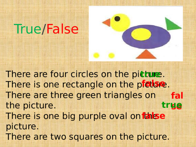 True / False There are four circles on the picture. true There is one rectangle on the picture. There are three green triangles on the picture. There is one big purple oval on the picture. There are two squares on the picture. false false true false 