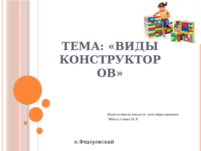 Тема: «Виды конструкторов» Подготовила педагог доп.образования  Ибатуллина Н.Р. п.Федоровский 