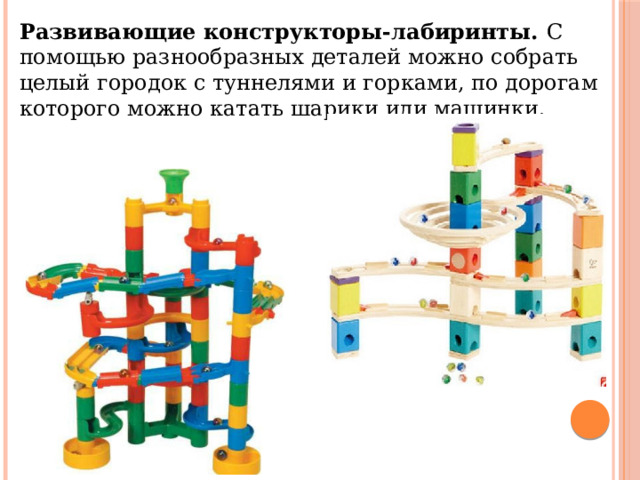 Развивающие конструкторы-лабиринты. С помощью разнообразных деталей можно собрать целый городок с туннелями и горками, по дорогам которого можно катать шарики или машинки. 