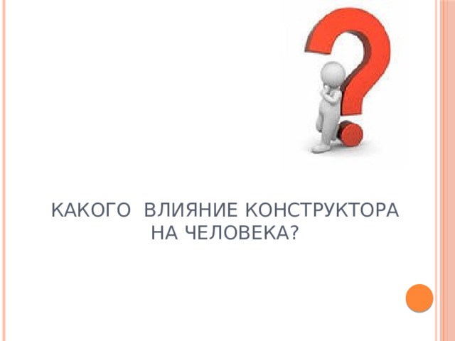 Какого влияние конструктора на человека? 