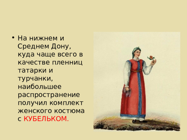На нижнем и Среднем Дону, куда чаще всего в качестве пленниц татарки и турчанки, наибольшее распространение получил комплект женского костюма с КУБЕЛЬКОМ. 