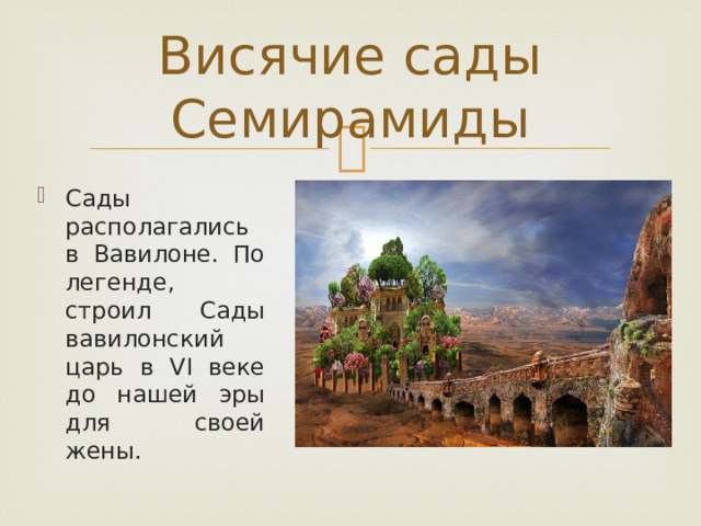 Висячие сады Семирамиды Сады располагались в Вавилоне. По легенде, строил Сады вавилонский царь в VI веке до нашей эры для своей жены. 