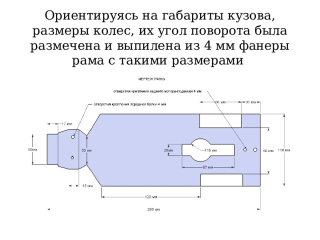 Ориентируясь на габариты кузова, размеры колес, их угол поворота была размечена и выпилена из 4 мм фанеры рама с такими размерами 