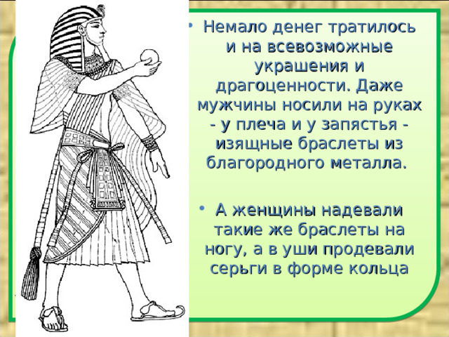 Немало денег тратилось и на всевозможные украшения и драгоценности. Даже мужчины носили на руках - у плеча и у запястья - изящные браслеты из благородного металла.  А женщины надевали такие же браслеты на ногу, а в уши продевали серьги в форме кольца 
