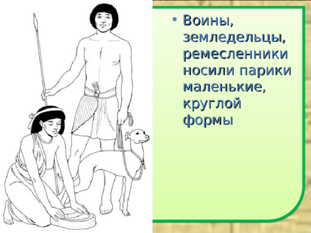 Воины, земледельцы, ремесленники носили парики маленькие, круглой формы 