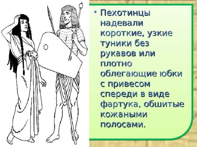 Пехотинцы надевали короткие, узкие туники без рукавов или плотно облегающие юбки с привесом спереди в виде фартука, обшитые кожаными полосами.  